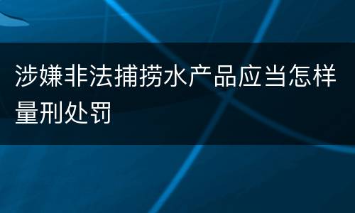 涉嫌非法捕捞水产品应当怎样量刑处罚