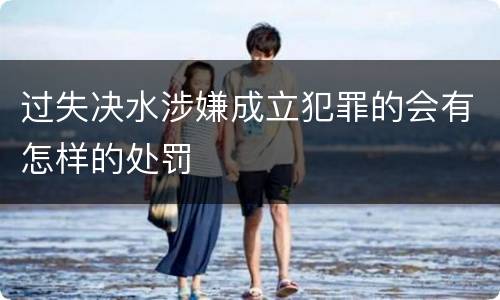 过失决水涉嫌成立犯罪的会有怎样的处罚