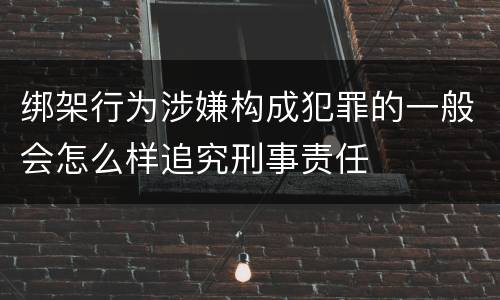 绑架行为涉嫌构成犯罪的一般会怎么样追究刑事责任