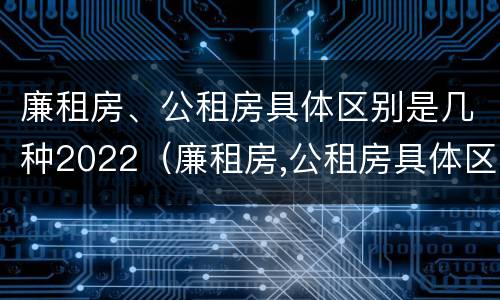 廉租房、公租房具体区别是几种2022（廉租房,公租房具体区别是几种2022年的）
