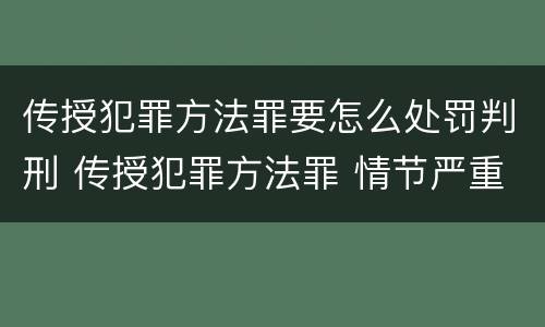传授犯罪方法罪要怎么处罚判刑 传授犯罪方法罪 情节严重