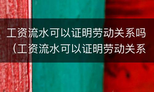 工资流水可以证明劳动关系吗（工资流水可以证明劳动关系吗怎么写）