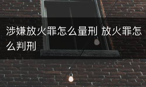 涉嫌放火罪怎么量刑 放火罪怎么判刑