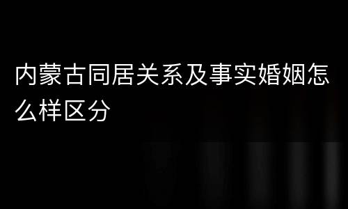 内蒙古同居关系及事实婚姻怎么样区分