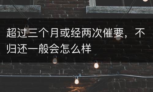 超过三个月或经两次催要，不归还一般会怎么样