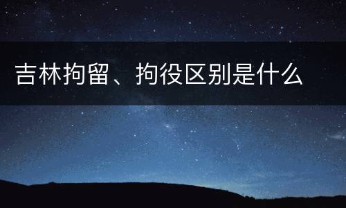 吉林拘留、拘役区别是什么