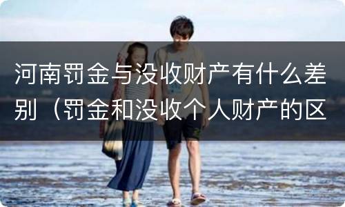 河南罚金与没收财产有什么差别（罚金和没收个人财产的区别）