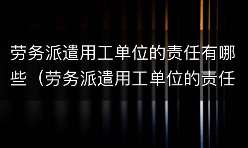 劳务派遣用工单位的责任有哪些（劳务派遣用工单位的责任有哪些呢）