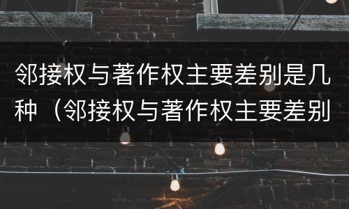 邻接权与著作权主要差别是几种（邻接权与著作权主要差别是几种情况）