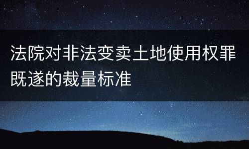 法院对非法变卖土地使用权罪既遂的裁量标准
