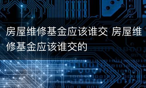 房屋维修基金应该谁交 房屋维修基金应该谁交的