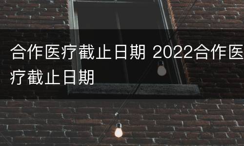 合作医疗截止日期 2022合作医疗截止日期
