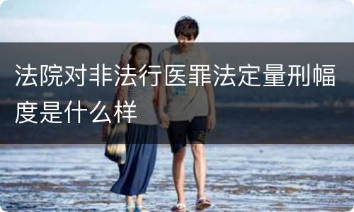 法院对非法行医罪法定量刑幅度是什么样