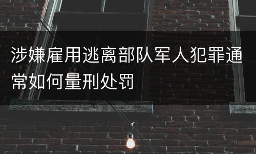 涉嫌雇用逃离部队军人犯罪通常如何量刑处罚