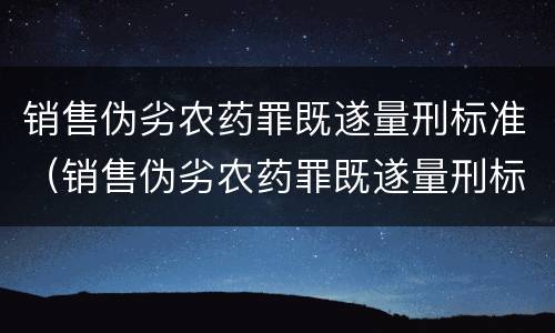 销售伪劣农药罪既遂量刑标准（销售伪劣农药罪既遂量刑标准最新）