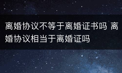 离婚协议不等于离婚证书吗 离婚协议相当于离婚证吗