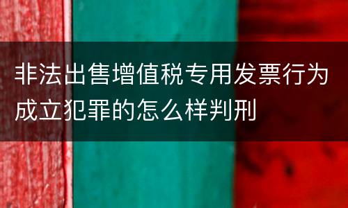 非法出售增值税专用发票行为成立犯罪的怎么样判刑