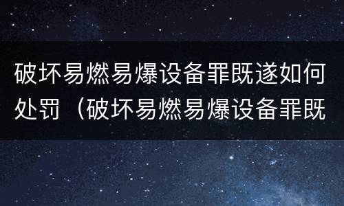 破坏易燃易爆设备罪既遂如何处罚（破坏易燃易爆设备罪既遂如何处罚标准）