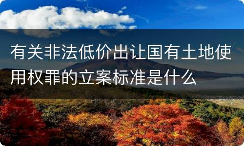 有关非法低价出让国有土地使用权罪的立案标准是什么