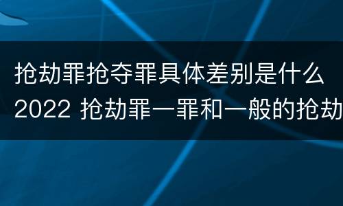 抢劫罪抢夺罪具体差别是什么2022 抢劫罪一罪和一般的抢劫罪