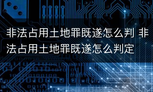 非法占用土地罪既遂怎么判 非法占用土地罪既遂怎么判定