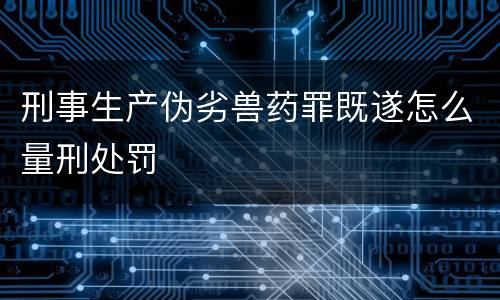 刑事生产伪劣兽药罪既遂怎么量刑处罚
