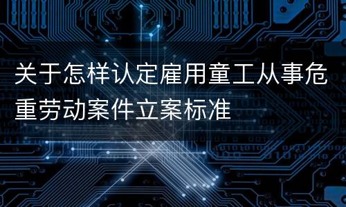 关于怎样认定雇用童工从事危重劳动案件立案标准