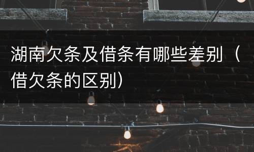 湖南欠条及借条有哪些差别（借欠条的区别）