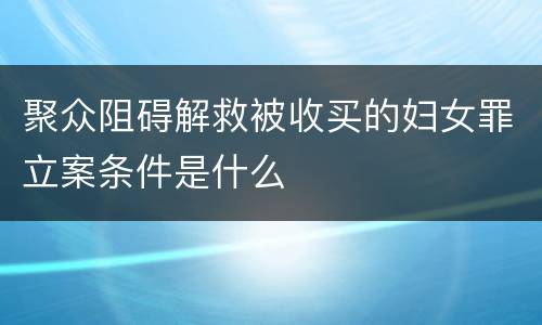 聚众阻碍解救被收买的妇女罪立案条件是什么