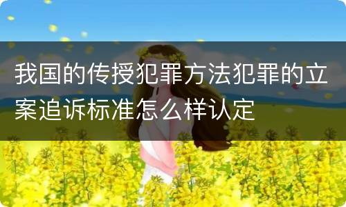 我国的传授犯罪方法犯罪的立案追诉标准怎么样认定