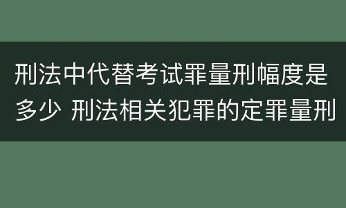 刑法中代替考试罪量刑幅度是多少 刑法相关犯罪的定罪量刑标准有