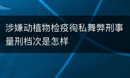 涉嫌动植物检疫徇私舞弊刑事量刑档次是怎样