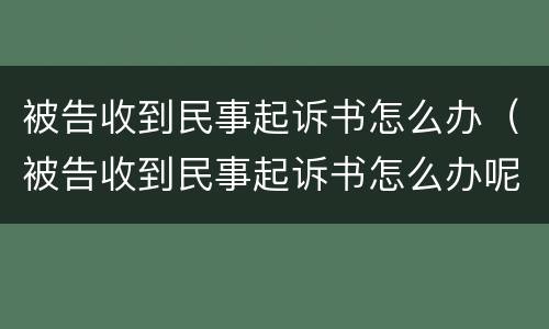 被告收到民事起诉书怎么办（被告收到民事起诉书怎么办呢）