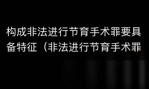构成非法进行节育手术罪要具备特征（非法进行节育手术罪致人死亡）