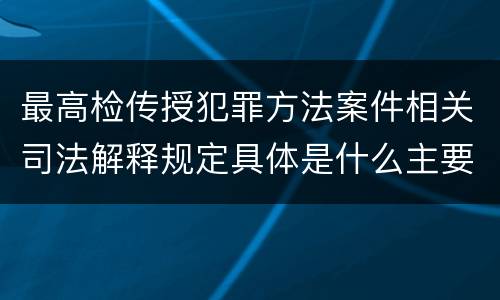 最高检传授犯罪方法案件相关司法解释规定具体是什么主要内容
