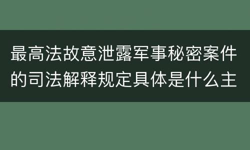 最高法故意泄露军事秘密案件的司法解释规定具体是什么主要内容