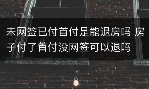 未网签已付首付是能退房吗 房子付了首付没网签可以退吗