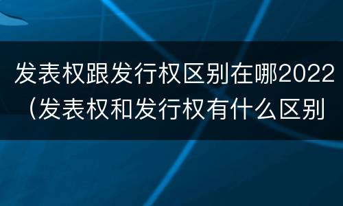 发表权跟发行权区别在哪2022（发表权和发行权有什么区别）