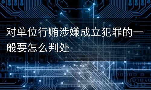 对单位行贿涉嫌成立犯罪的一般要怎么判处