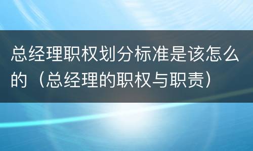 总经理职权划分标准是该怎么的（总经理的职权与职责）