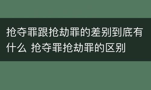 抢夺罪跟抢劫罪的差别到底有什么 抢夺罪抢劫罪的区别