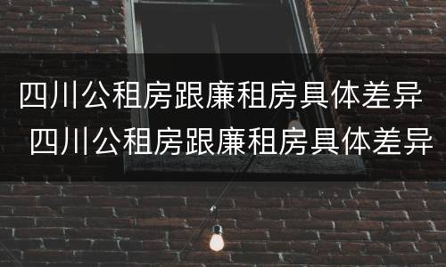 四川公租房跟廉租房具体差异 四川公租房跟廉租房具体差异大吗