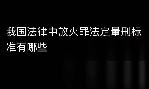 我国法律中放火罪法定量刑标准有哪些