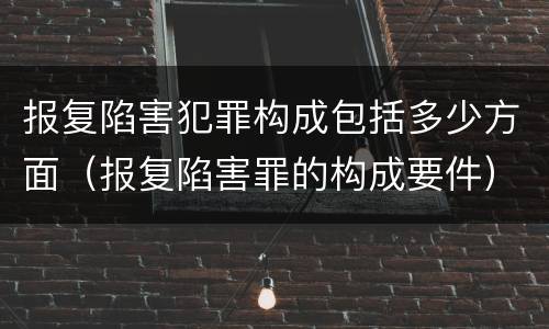 报复陷害犯罪构成包括多少方面（报复陷害罪的构成要件）