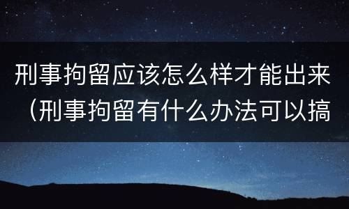 刑事拘留应该怎么样才能出来（刑事拘留有什么办法可以搞出来）