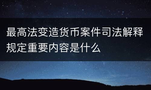 最高法变造货币案件司法解释规定重要内容是什么