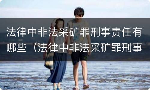 法律中非法采矿罪刑事责任有哪些（法律中非法采矿罪刑事责任有哪些条款）