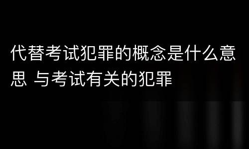 代替考试犯罪的概念是什么意思 与考试有关的犯罪