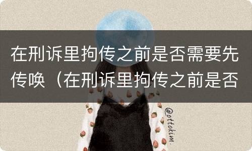 在刑诉里拘传之前是否需要先传唤（在刑诉里拘传之前是否需要先传唤人）