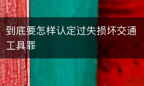 到底要怎样认定过失损坏交通工具罪